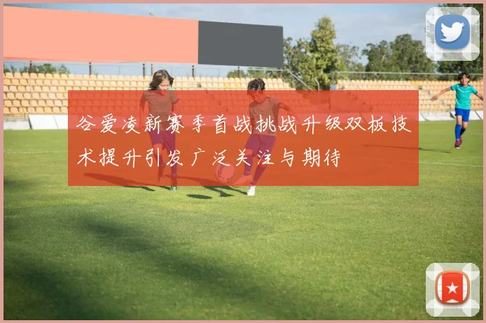 谷爱凌新赛季首战挑战升级双板技术提升引发广泛关注与期待